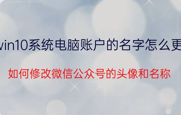 win10系统电脑账户的名字怎么更改 如何修改微信公众号的头像和名称？